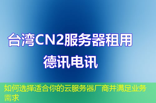 如何選擇適合你的云服務(wù)器廠商并滿足業(yè)務(wù)需求