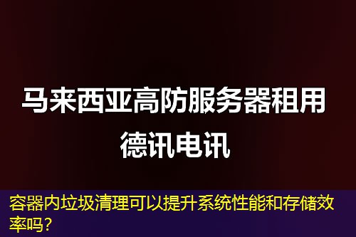 容器內(nèi)垃圾清理可以提升系統(tǒng)性能和存儲效率嗎？