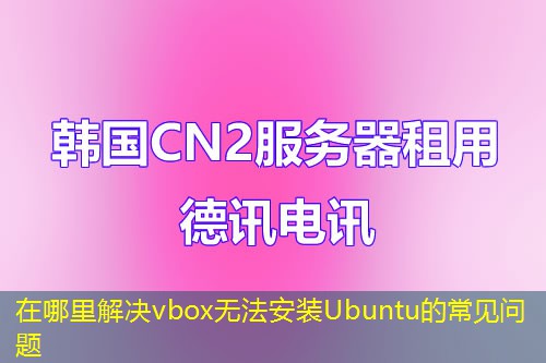 在哪里解決vbox無法安裝Ubuntu的常見問題