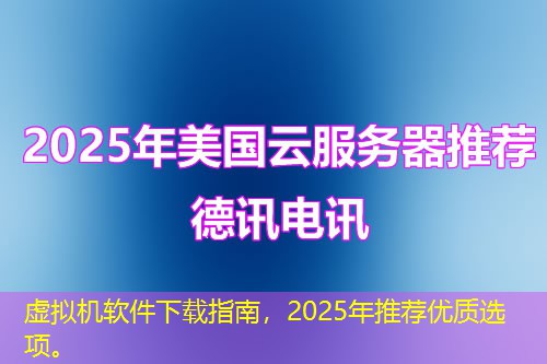 虛擬機(jī)軟件下載指南，2025年推薦優(yōu)質(zhì)選項(xiàng)。