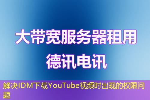 解決IDM下載YouTube視頻時出現(xiàn)的權(quán)限問題