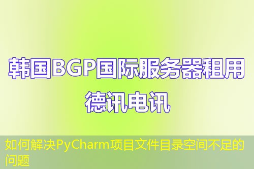 如何解決PyCharm項(xiàng)目文件目錄空間不足的問(wèn)題