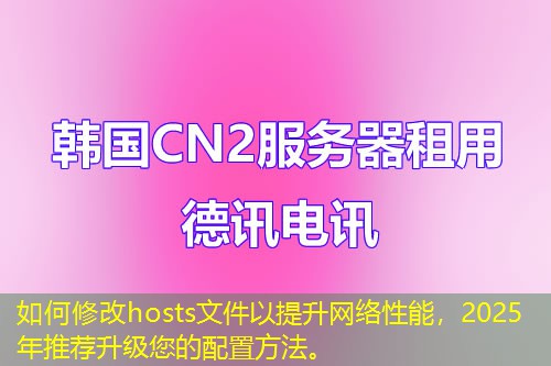 如何修改hosts文件以提升網(wǎng)絡(luò)性能，2025年推薦升級(jí)您的配置方法。