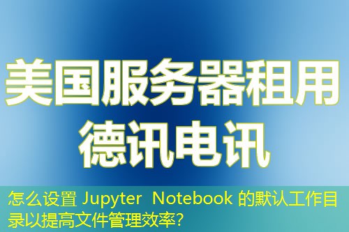 怎么設(shè)置 Jupyter Notebook 的默認(rèn)工作目錄以提高文件管理效率？
