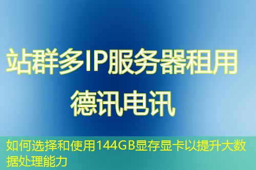 如何選擇和使用144GB顯存顯卡以提升大數(shù)據(jù)處理能力