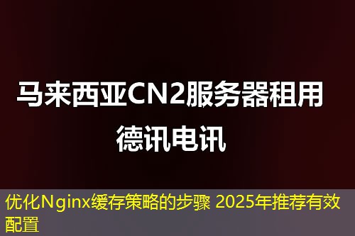 優(yōu)化Nginx緩存策略的步驟 2025年推薦有效配置