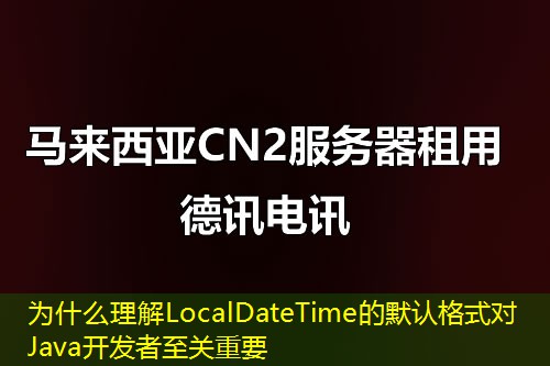 為什么理解LocalDateTime的默認(rèn)格式對(duì)Java開(kāi)發(fā)者至關(guān)重要