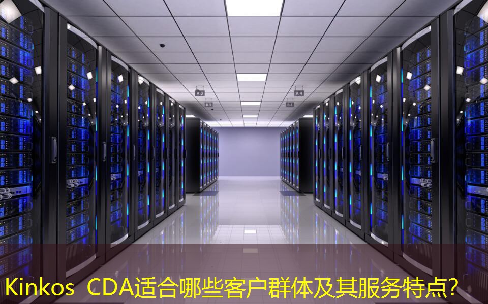 Kinkos CDA適合哪些客戶群體及其服務(wù)特點(diǎn)？