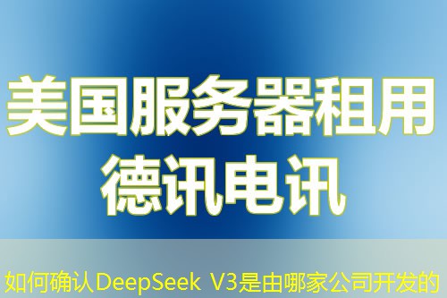 如何確認DeepSeek V3是由哪家公司開發(fā)的