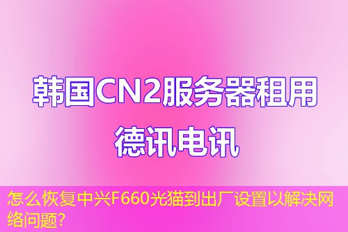 怎么恢復(fù)中興F660光貓到出廠設(shè)置以解決網(wǎng)絡(luò)問題？