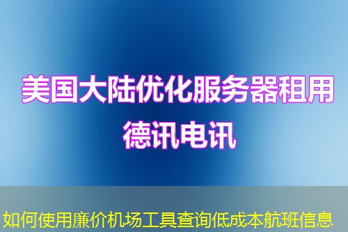 如何使用廉價(jià)機(jī)場(chǎng)工具查詢低成本航班信息