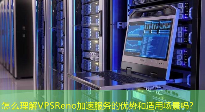 怎么理解VPSReno加速服務的優(yōu)勢和適用場景嗎？