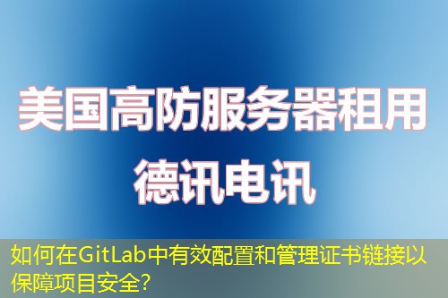 如何在GitLab中有效配置和管理證書鏈接以保障項目安全？