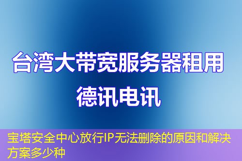寶塔安全中心放行IP無(wú)法刪除的原因和解決方案多少種