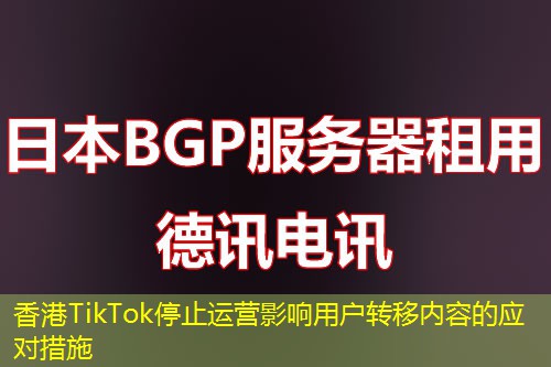 香港TikTok停止運(yùn)營影響用戶轉(zhuǎn)移內(nèi)容的應(yīng)對措施