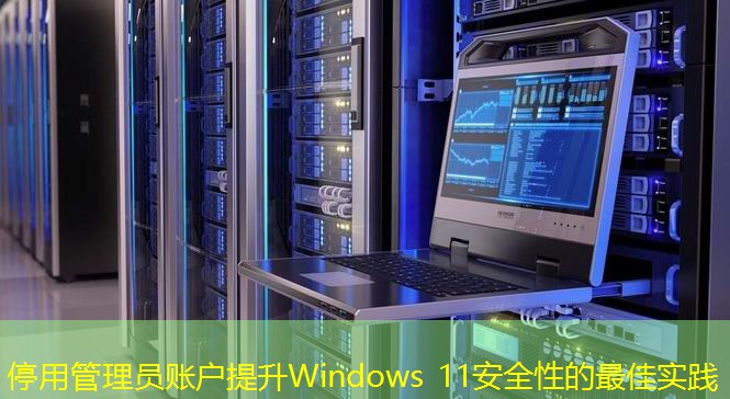 停用管理員賬戶提升Windows 11安全性的最佳實踐