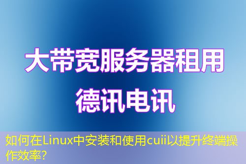 如何在Linux中安裝和使用cuii以提升終端操作效率？