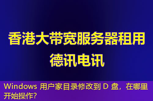 Windows 用戶家目錄修改到 D 盤，在哪里開始操作？