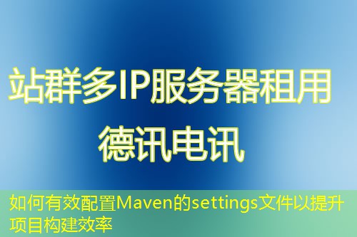 如何有效配置Maven的settings文件以提升項(xiàng)目構(gòu)建效率