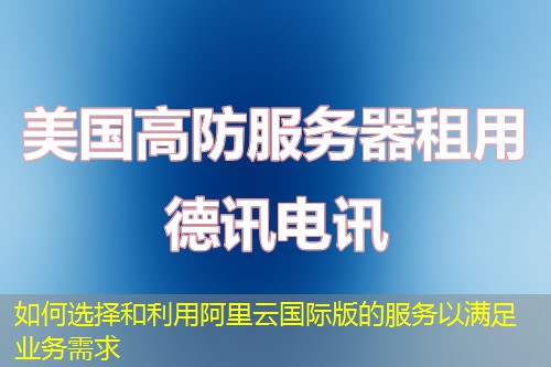 如何選擇和利用阿里云國(guó)際版的服務(wù)以滿足業(yè)務(wù)需求