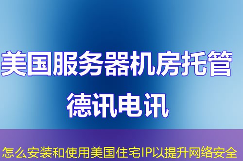 怎么安裝和使用美國(guó)住宅IP以提升網(wǎng)絡(luò)安全