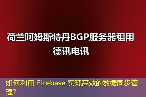 如何利用 Firebase 實現(xiàn)高效的數(shù)據(jù)同步管理？