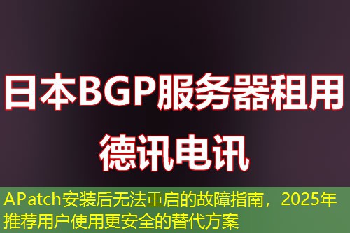 APatch安裝后無(wú)法重啟的故障指南，2025年推薦用戶(hù)使用更安全的替代方案