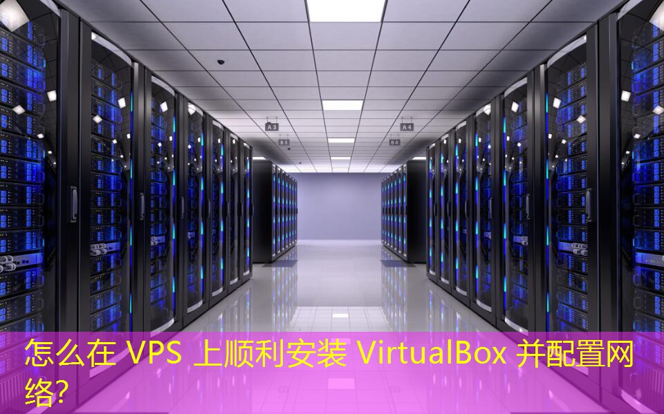 怎么在 VPS 上順利安裝 VirtualBox 并配置網(wǎng)絡(luò)？