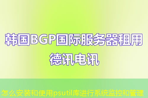 怎么安裝和使用psutil庫(kù)進(jìn)行系統(tǒng)監(jiān)控和管理