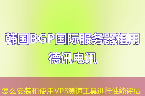 怎么安裝和使用VPS測(cè)速工具進(jìn)行性能評(píng)估
