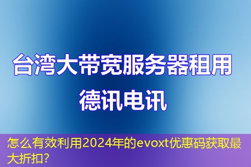 怎么有效利用2024年的evoxt優(yōu)惠碼獲取最大折扣？