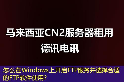 怎么在Windows上開(kāi)啟FTP服務(wù)并選擇合適的FTP軟件使用？