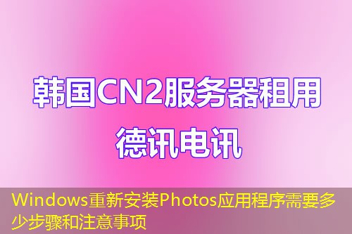 Windows重新安裝Photos應(yīng)用程序需要多少步驟和注意事項(xiàng)