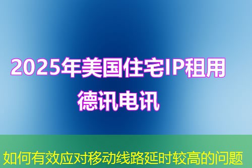 如何有效應(yīng)對(duì)移動(dòng)線路延時(shí)較高的問(wèn)題