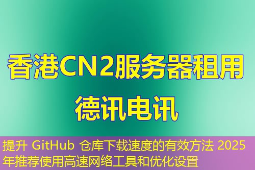 提升 GitHub 倉(cāng)庫(kù)下載速度的有效方法 2025年推薦使用高速網(wǎng)絡(luò)工具和優(yōu)化設(shè)置