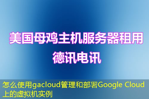怎么使用gacloud管理和部署Google Cloud上的虛擬機實例