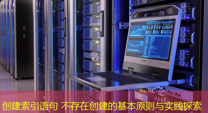 創(chuàng)建索引語句 不存在創(chuàng)建的基本原則與實踐探索