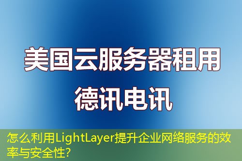 怎么利用LightLayer提升企業(yè)網(wǎng)絡(luò)服務(wù)的效率與安全性？