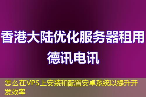 怎么在VPS上安裝和配置安卓系統(tǒng)以提升開(kāi)發(fā)效率