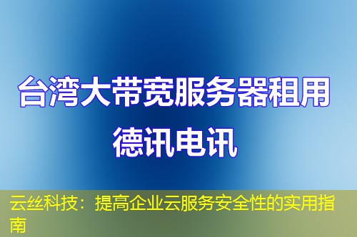 云絲科技：提高企業(yè)云服務(wù)安全性的實(shí)用指南