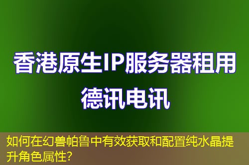 如何在幻獸帕魯中有效獲取和配置純水晶提升角色屬性？