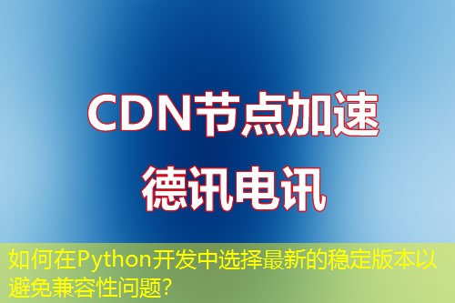 如何在Python開發(fā)中選擇最新的穩(wěn)定版本以避免兼容性問題？