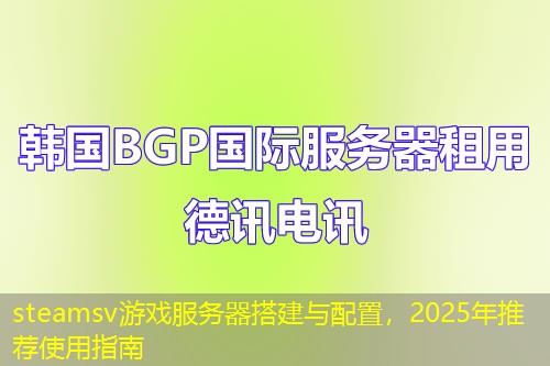 steamsv游戲服務(wù)器搭建與配置，2025年推薦使用指南