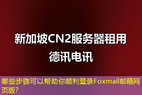 哪些步驟可以幫助你順利登錄Foxmail郵箱網(wǎng)頁版？