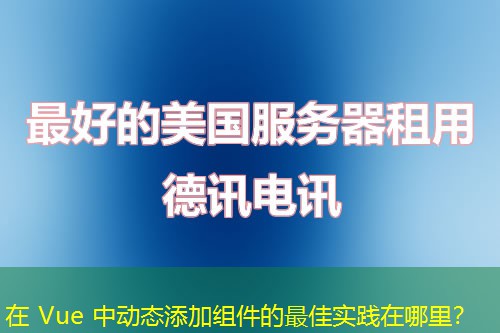 在 Vue 中動態(tài)添加組件的最佳實踐在哪里？