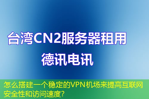 怎么搭建一個(gè)穩(wěn)定的VPN機(jī)場(chǎng)來(lái)提高互聯(lián)網(wǎng)安全性和訪問(wèn)速度？
