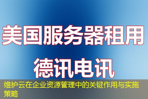 維護云在企業(yè)資源管理中的關(guān)鍵作用與實施策略