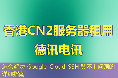 怎么解決 Google Cloud SSH 登不上問題的詳細指南