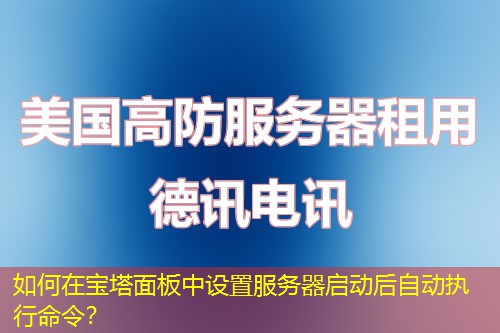 如何在寶塔面板中設(shè)置服務(wù)器啟動(dòng)后自動(dòng)執(zhí)行命令？