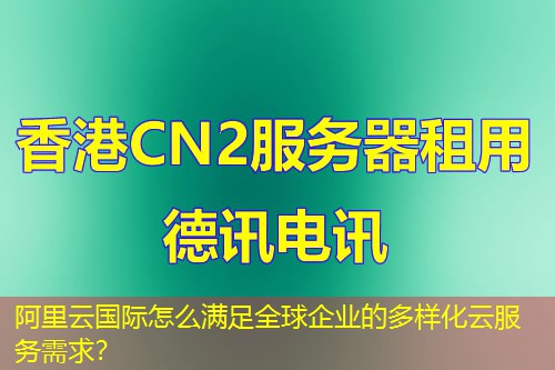 阿里云國(guó)際怎么滿足全球企業(yè)的多樣化云服務(wù)需求？